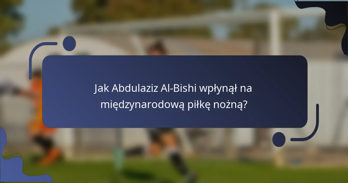Jak Abdulaziz Al-Bishi wpłynął na międzynarodową piłkę nożną?