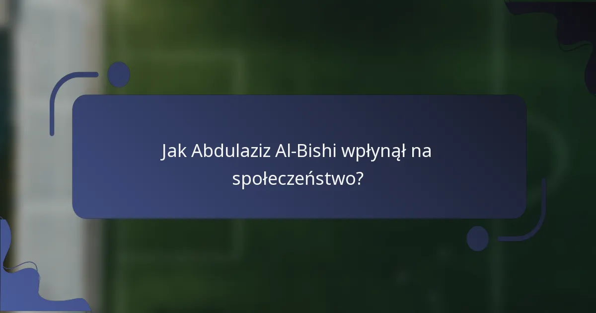 Jak Abdulaziz Al-Bishi wpłynął na społeczeństwo?