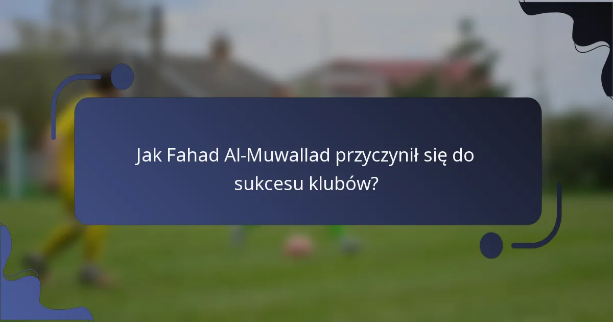 Jak Fahad Al-Muwallad przyczynił się do sukcesu klubów?