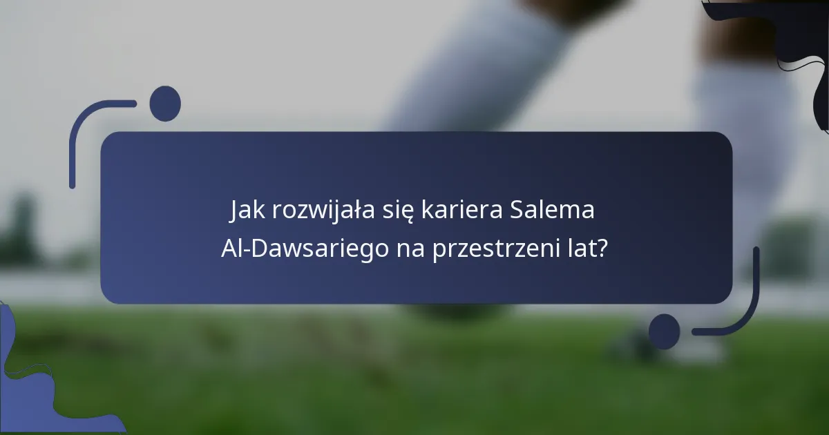 Jak rozwijała się kariera Salema Al-Dawsariego na przestrzeni lat?