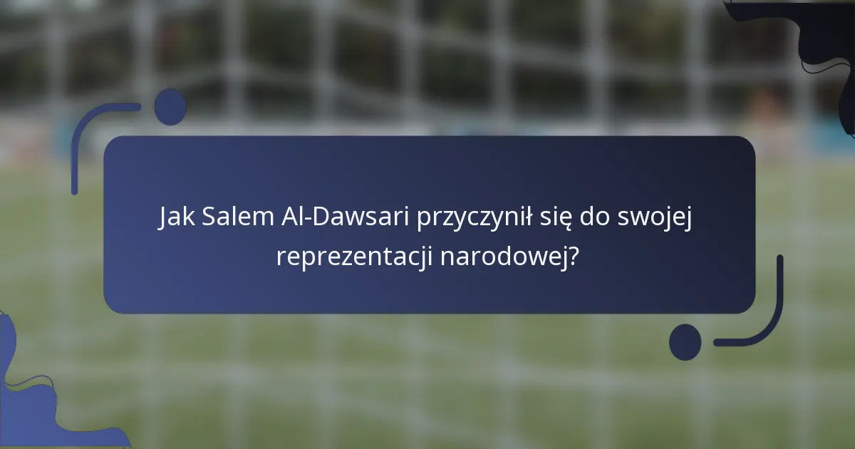 Jak Salem Al-Dawsari przyczynił się do swojej reprezentacji narodowej?