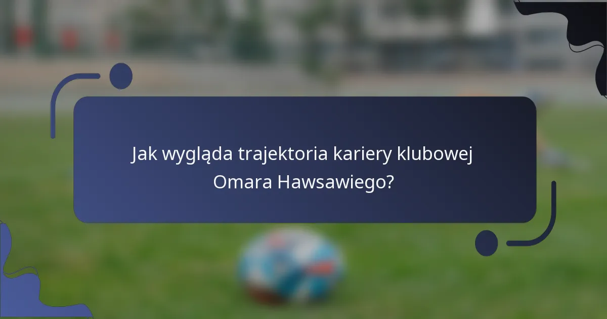Jak wygląda trajektoria kariery klubowej Omara Hawsawiego?