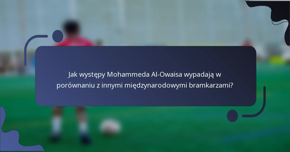 Jak występy Mohammeda Al-Owaisa wypadają w porównaniu z innymi międzynarodowymi bramkarzami?