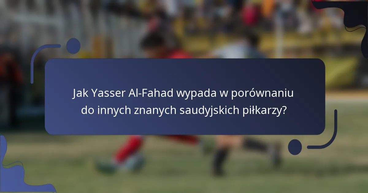 Jak Yasser Al-Fahad wypada w porównaniu do innych znanych saudyjskich piłkarzy?