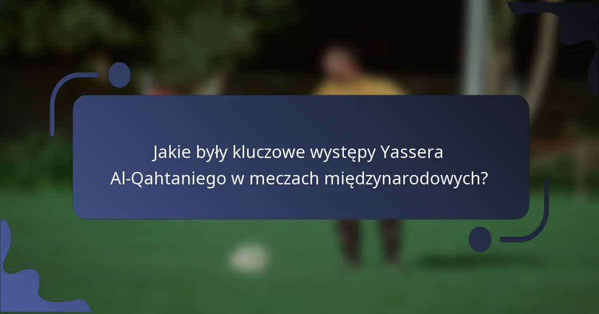 Jakie były kluczowe występy Yassera Al-Qahtaniego w meczach międzynarodowych?