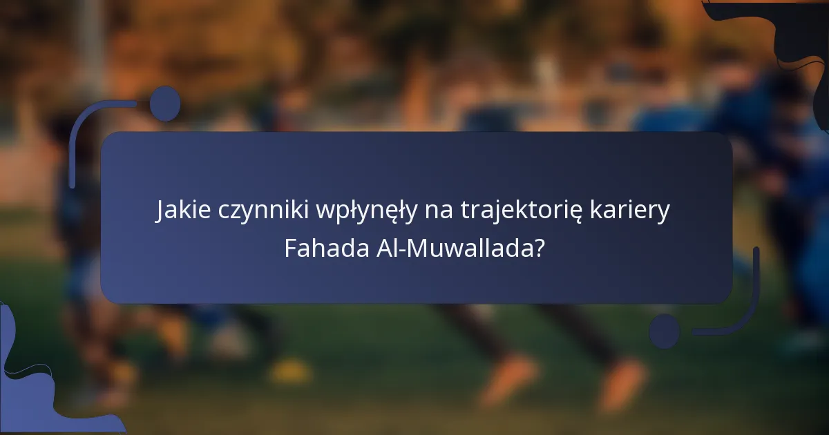 Jakie czynniki wpłynęły na trajektorię kariery Fahada Al-Muwallada?