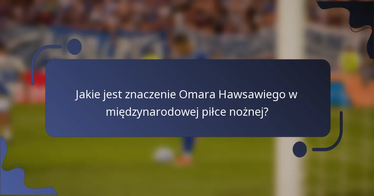 Jakie jest znaczenie Omara Hawsawiego w międzynarodowej piłce nożnej?
