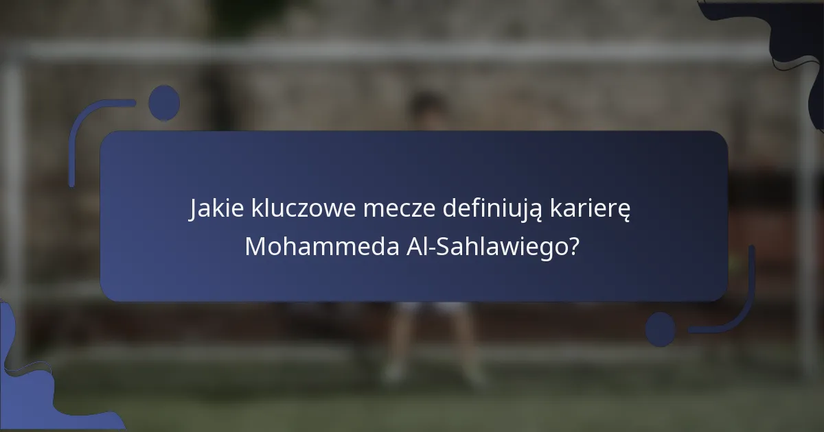 Jakie kluczowe mecze definiują karierę Mohammeda Al-Sahlawiego?