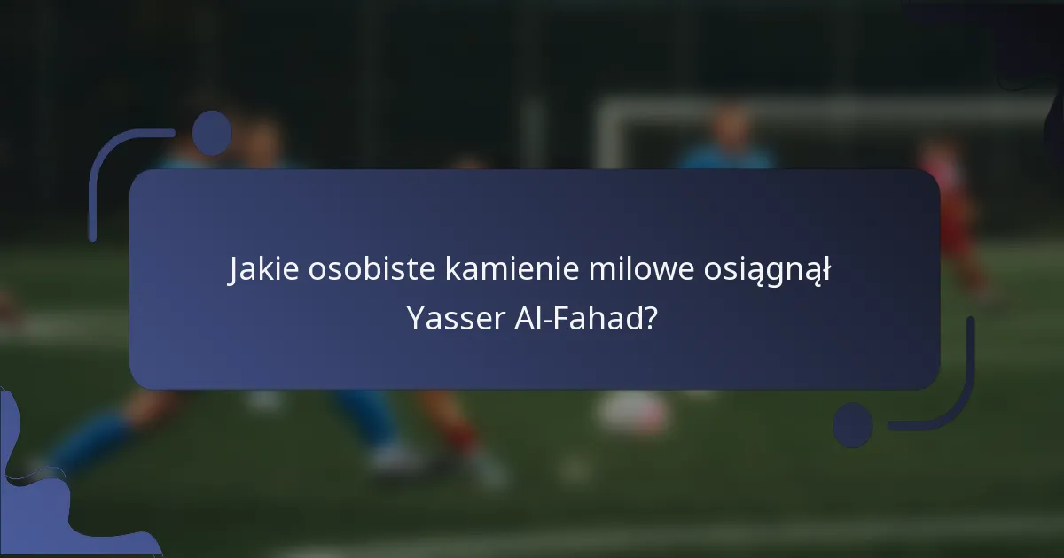 Jakie osobiste kamienie milowe osiągnął Yasser Al-Fahad?