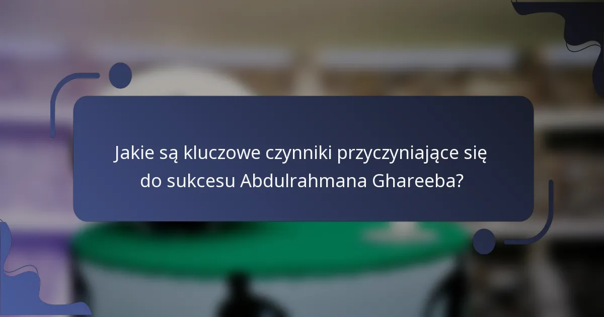 Jakie są kluczowe czynniki przyczyniające się do sukcesu Abdulrahmana Ghareeba?