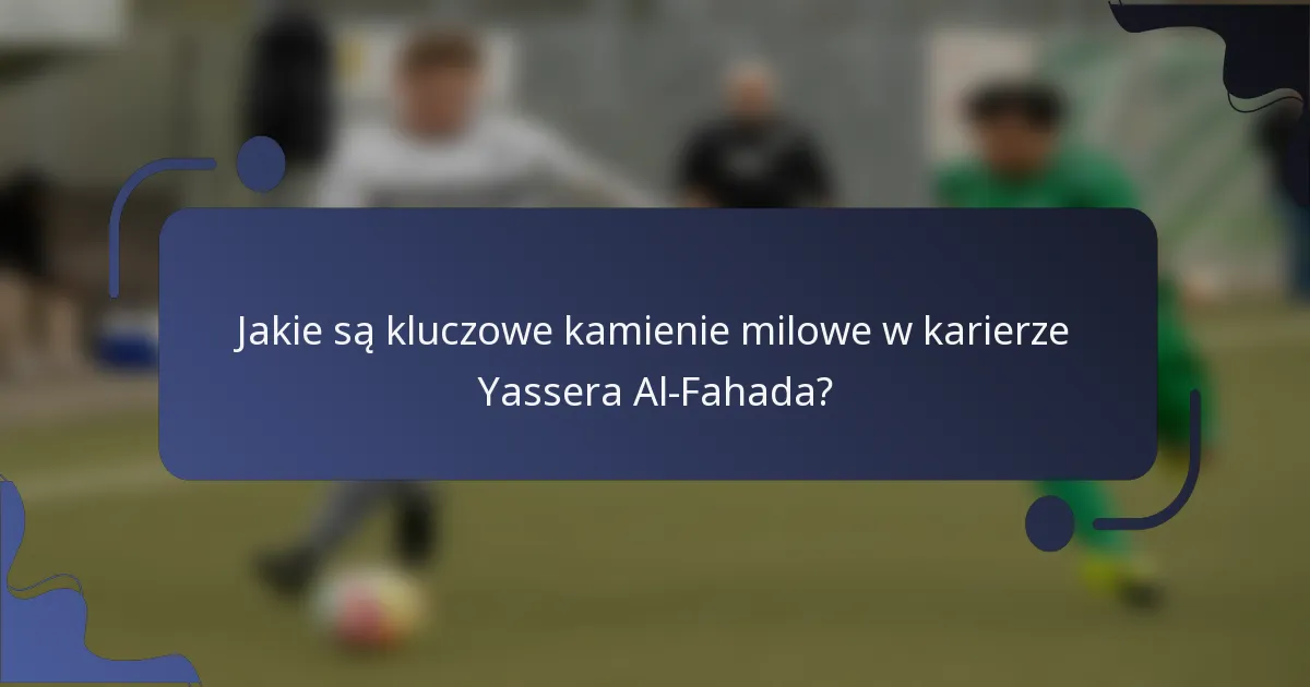 Jakie są kluczowe kamienie milowe w karierze Yassera Al-Fahada?