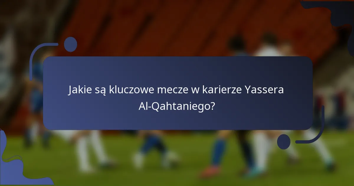 Jakie są kluczowe mecze w karierze Yassera Al-Qahtaniego?