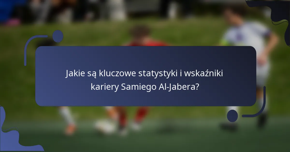 Jakie są kluczowe statystyki i wskaźniki kariery Samiego Al-Jabera?