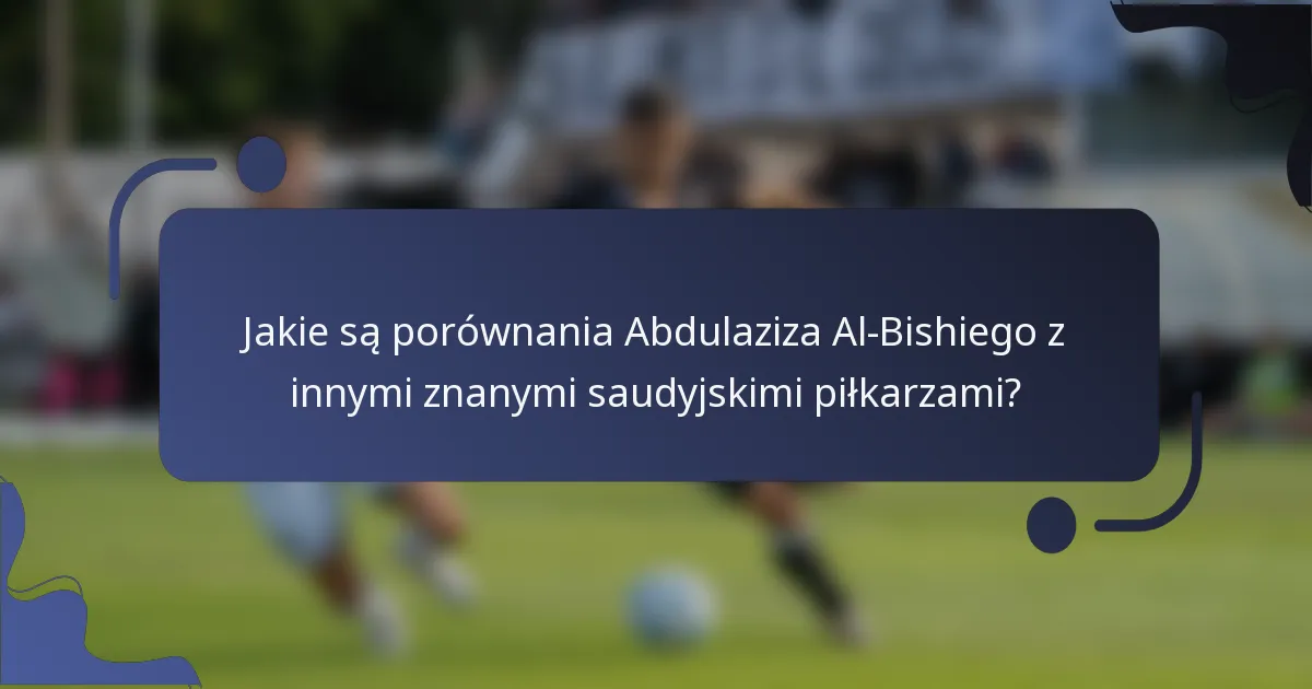 Jakie są porównania Abdulaziza Al-Bishiego z innymi znanymi saudyjskimi piłkarzami?