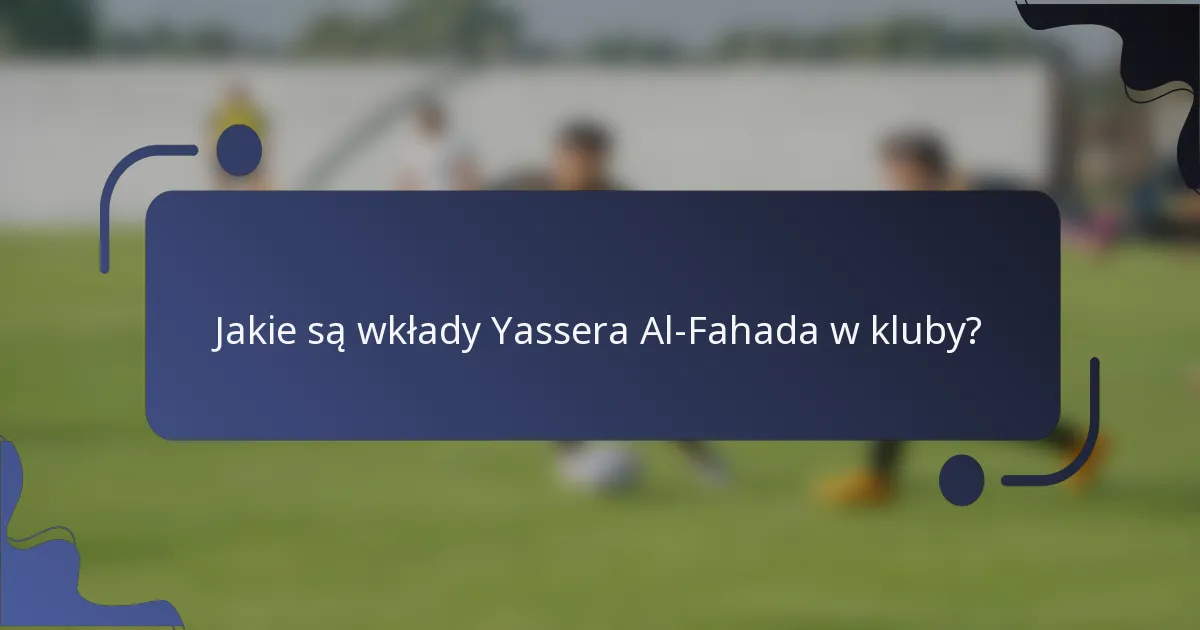 Jakie są wkłady Yassera Al-Fahada w kluby?