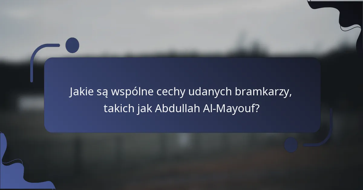Jakie są wspólne cechy udanych bramkarzy, takich jak Abdullah Al-Mayouf?