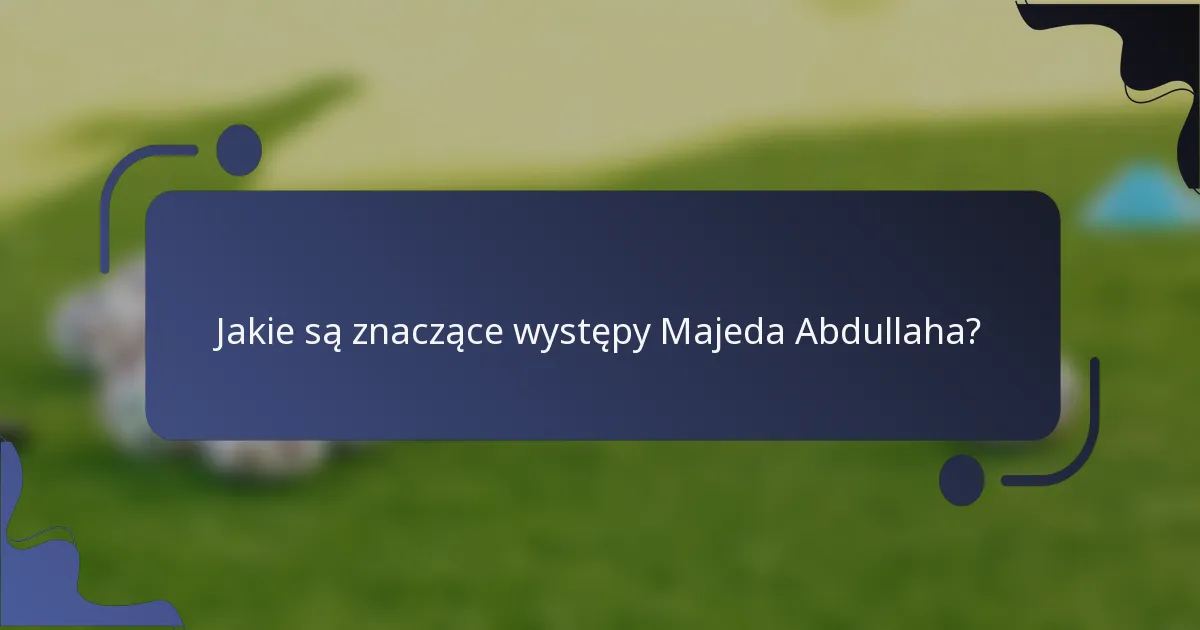 Jakie są znaczące występy Majeda Abdullaha?