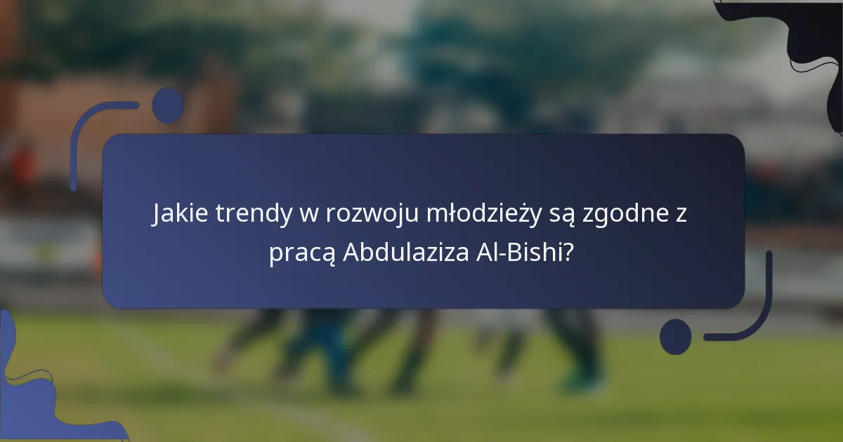 Jakie trendy w rozwoju młodzieży są zgodne z pracą Abdulaziza Al-Bishi?