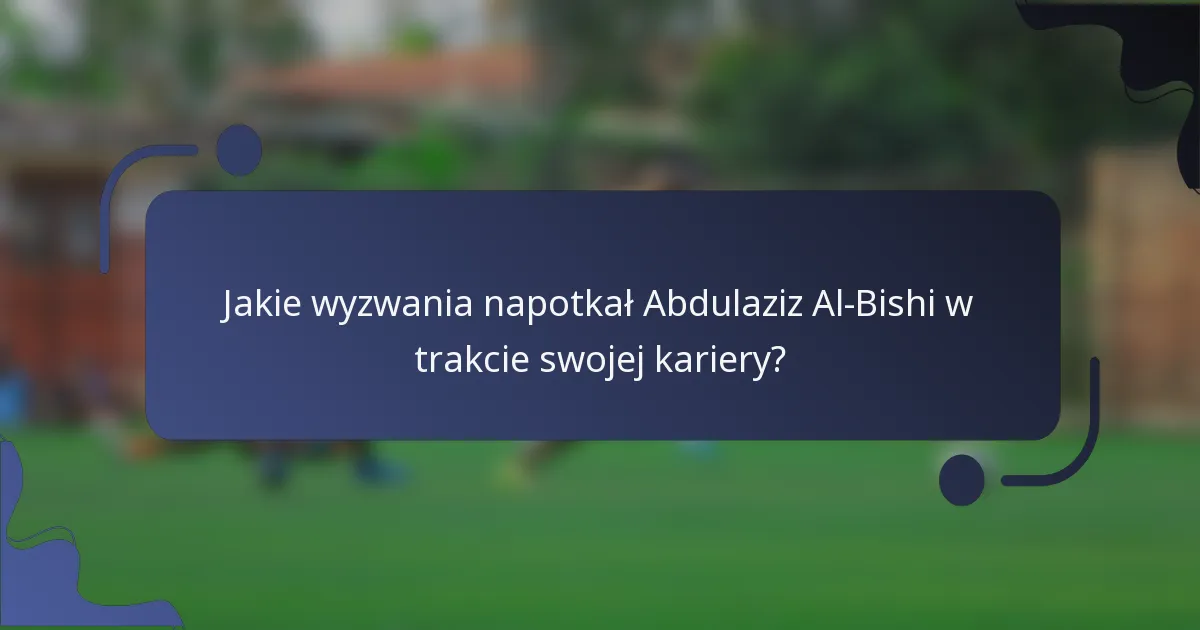 Jakie wyzwania napotkał Abdulaziz Al-Bishi w trakcie swojej kariery?