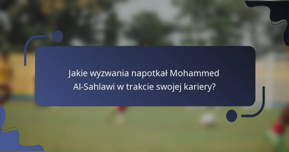 Jakie wyzwania napotkał Mohammed Al-Sahlawi w trakcie swojej kariery?