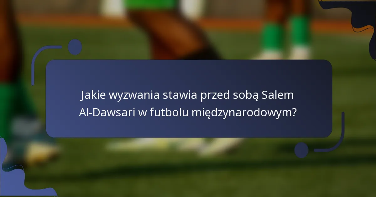 Jakie wyzwania stawia przed sobą Salem Al-Dawsari w futbolu międzynarodowym?